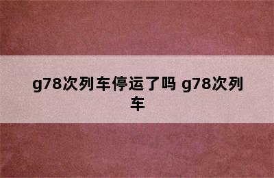 g78次列车停运了吗 g78次列车